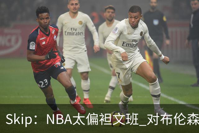 Skip：NBA太偏袒文班 对布伦森做出扎扎垫伦纳德脚的动作却没被吹